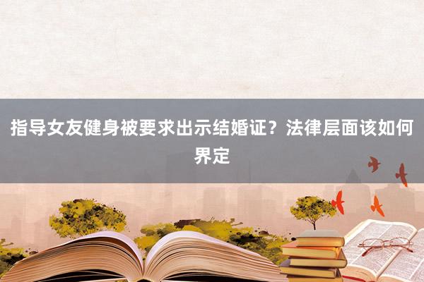 指导女友健身被要求出示结婚证？法律层面该如何界定