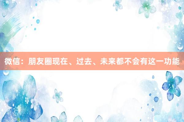 微信：朋友圈现在、过去、未来都不会有这一功能