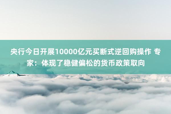央行今日开展10000亿元买断式逆回购操作 专家：体现了稳健偏松的货币政策取向