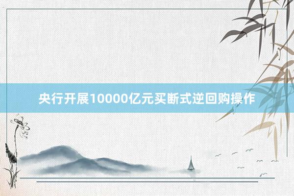 央行开展10000亿元买断式逆回购操作