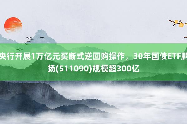 央行开展1万亿元买断式逆回购操作，30年国债ETF鹏扬(511090)规模超300亿