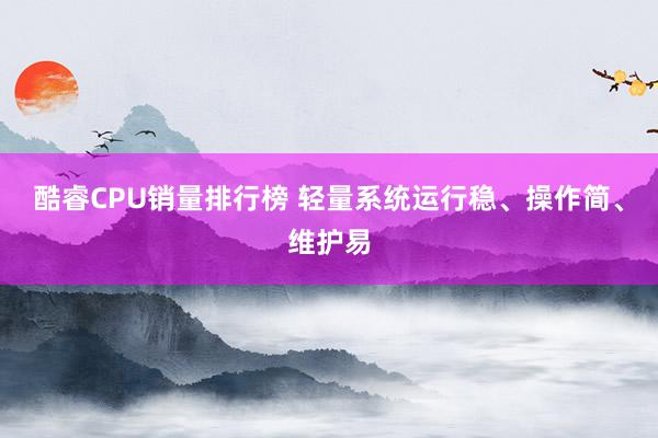 酷睿CPU销量排行榜 轻量系统运行稳、操作简、维护易