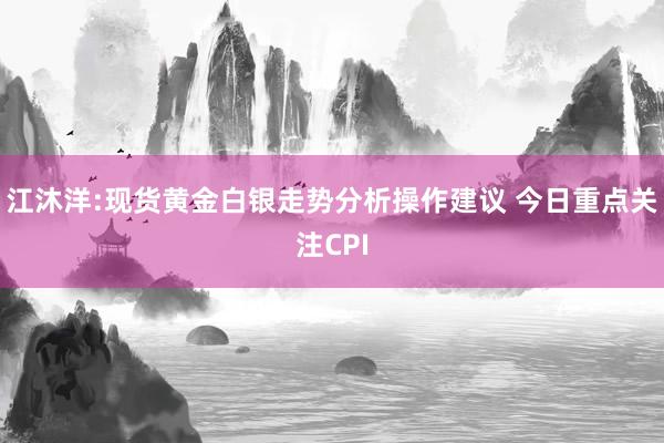 江沐洋:现货黄金白银走势分析操作建议 今日重点关注CPI