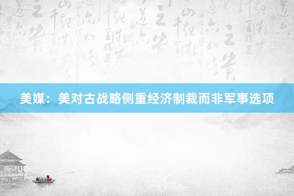 美媒：美对古战略侧重经济制裁而非军事选项