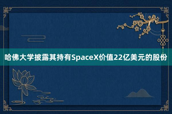 哈佛大学披露其持有SpaceX价值22亿美元的股份