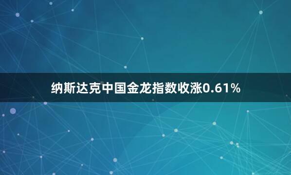纳斯达克中国金龙指数收涨0.61%