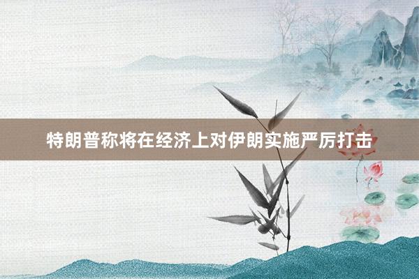 特朗普称将在经济上对伊朗实施严厉打击