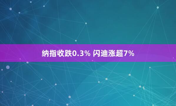 纳指收跌0.3% 闪迪涨超7%