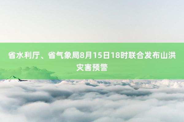 省水利厅、省气象局8月15日18时联合发布山洪灾害预警