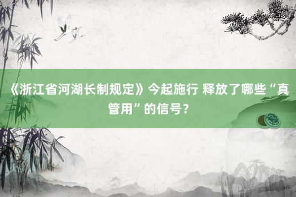 《浙江省河湖长制规定》今起施行 释放了哪些“真管用”的信号？