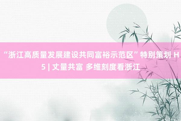 “浙江高质量发展建设共同富裕示范区”特别策划 H5 | 丈量共富 多维刻度看浙江