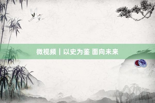 微视频｜以史为鉴 面向未来