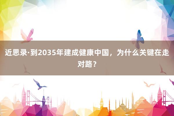 近思录·到2035年建成健康中国，为什么关键在走对路？
