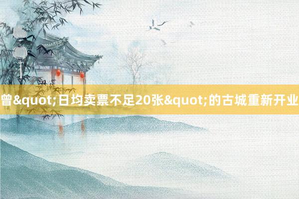 曾"日均卖票不足20张"的古城重新开业