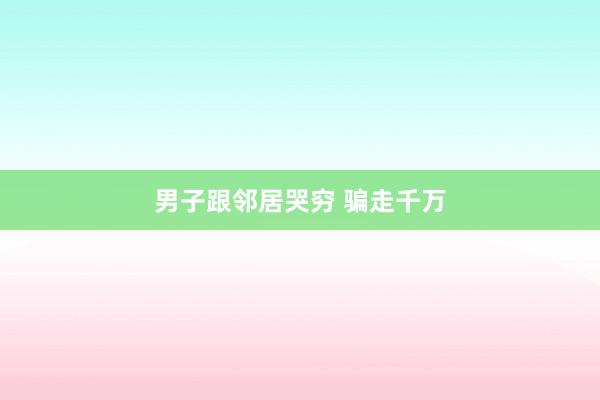 男子跟邻居哭穷 骗走千万