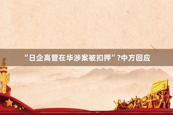 “日企高管在华涉案被扣押”?中方回应