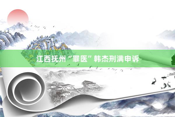 江西抚州“罪医”韩杰刑满申诉