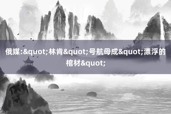 俄媒:"林肯"号航母成"漂浮的棺材"