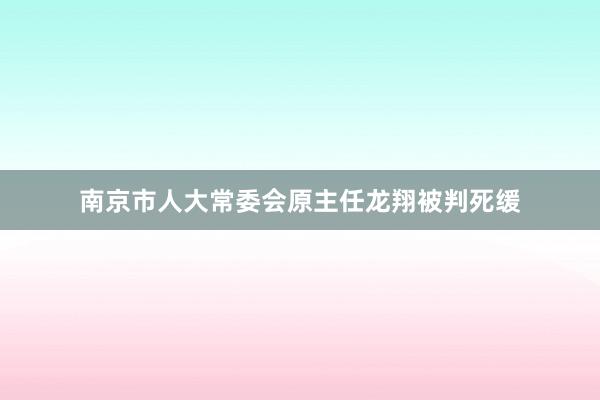 南京市人大常委会原主任龙翔被判死缓