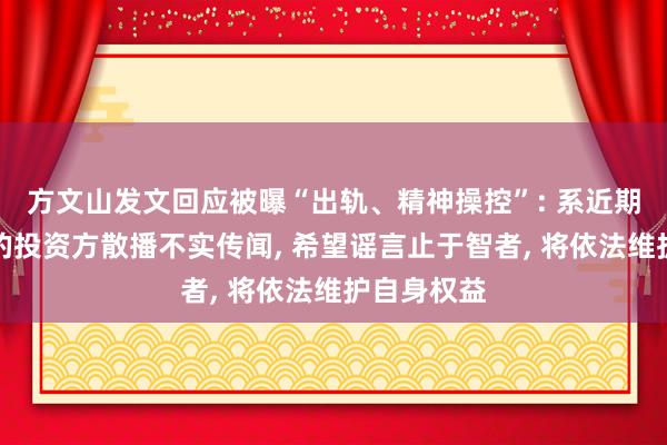 方文山发文回应被曝“出轨、精神操控”: 系近期筹拍网剧的投资方散播不实传闻, 希望谣言止于智者, 将依法维护自身权益