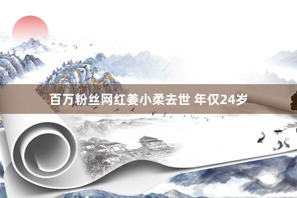 百万粉丝网红姜小柔去世 年仅24岁
