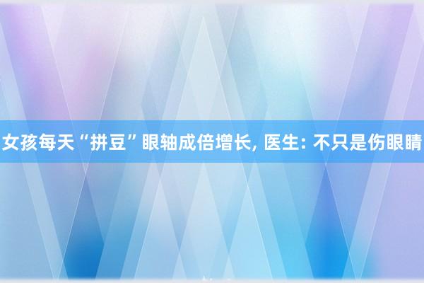 女孩每天“拼豆”眼轴成倍增长, 医生: 不只是伤眼睛