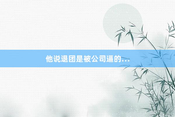 他说退团是被公司逼的…