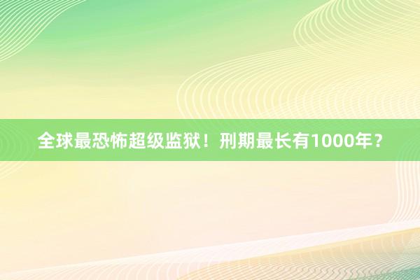 全球最恐怖超级监狱！刑期最长有1000年？