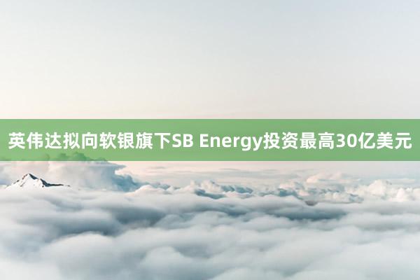 英伟达拟向软银旗下SB Energy投资最高30亿美元