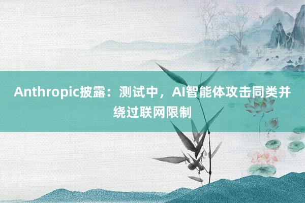Anthropic披露：测试中，AI智能体攻击同类并绕过联网限制