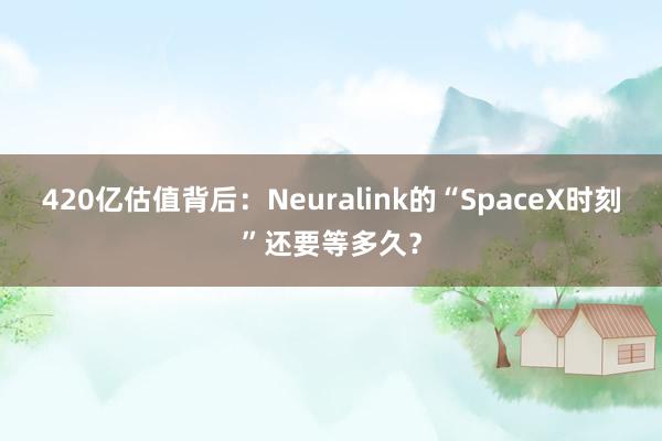 420亿估值背后：Neuralink的“SpaceX时刻”还要等多久？