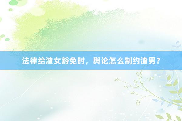 法律给渣女豁免时，舆论怎么制约渣男？