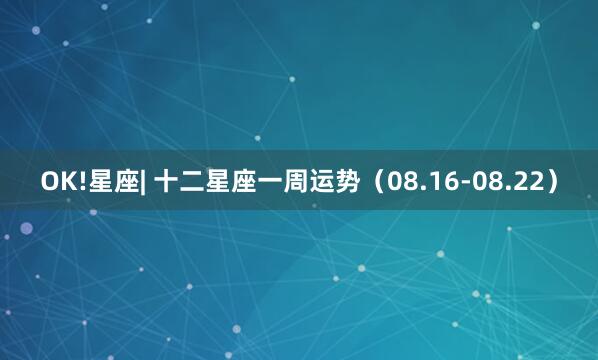 OK!星座| 十二星座一周运势（08.16-08.22）