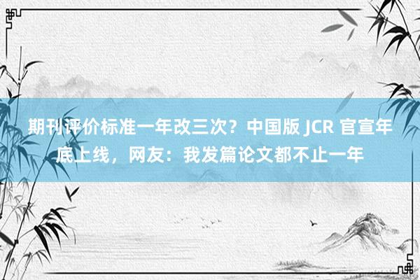 期刊评价标准一年改三次？中国版 JCR 官宣年底上线，网友：我发篇论文都不止一年