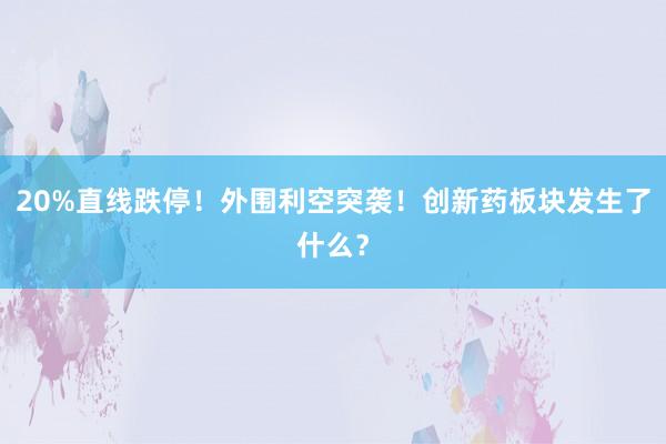 20%直线跌停！外围利空突袭！创新药板块发生了什么？