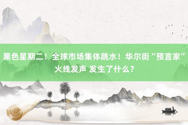 黑色星期二！全球市场集体跳水！华尔街“预言家”火线发声 发生了什么？