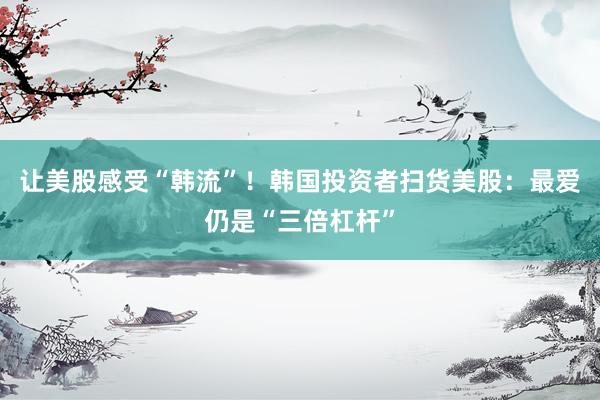 让美股感受“韩流”！韩国投资者扫货美股：最爱仍是“三倍杠杆”