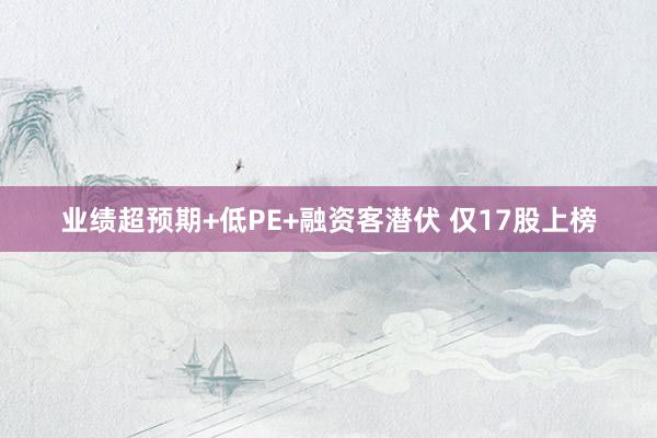 业绩超预期+低PE+融资客潜伏 仅17股上榜
