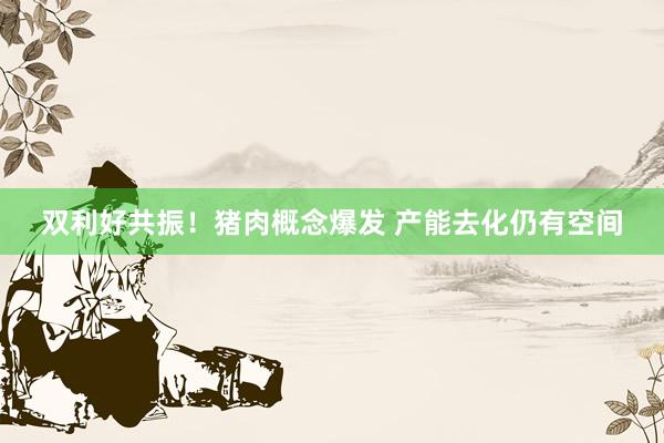 双利好共振！猪肉概念爆发 产能去化仍有空间