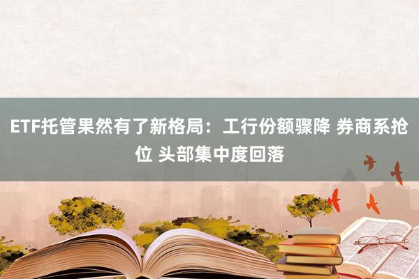ETF托管果然有了新格局：工行份额骤降 券商系抢位 头部集中度回落
