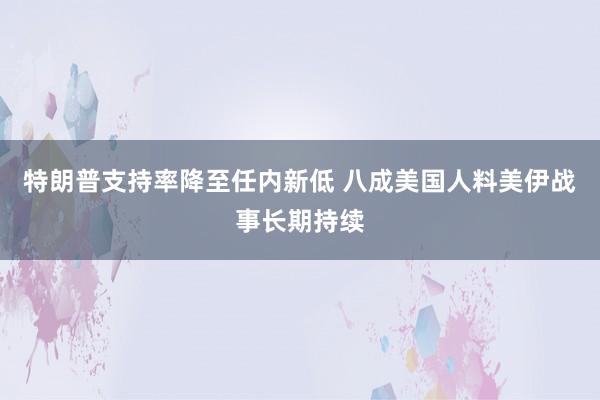 特朗普支持率降至任内新低 八成美国人料美伊战事长期持续