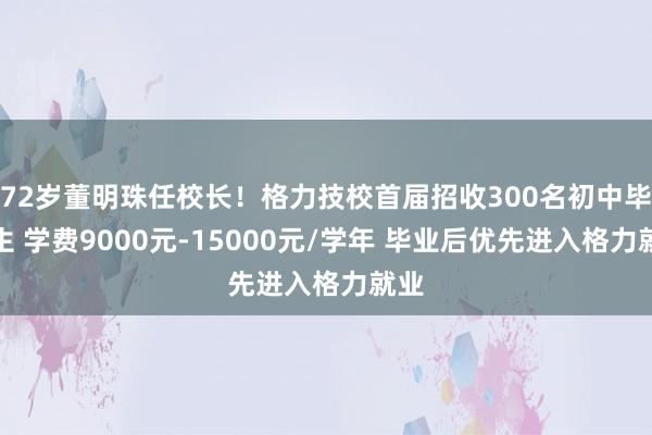 72岁董明珠任校长！格力技校首届招收300名初中毕业生 学费9000元-15000元/学年 毕业后优先进入格力就业