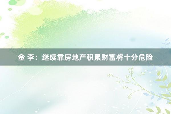 金 李：继续靠房地产积累财富将十分危险