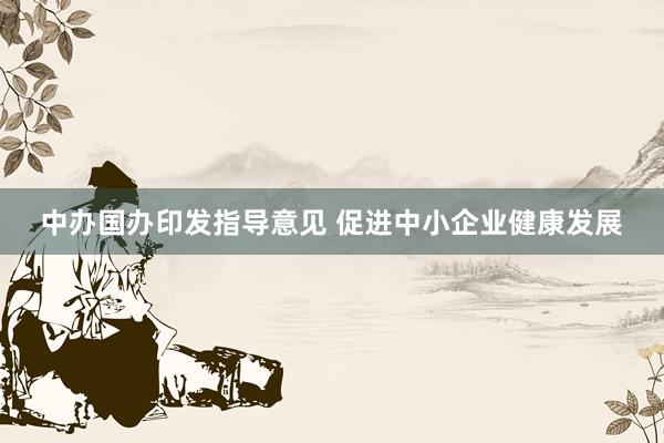 中办国办印发指导意见 促进中小企业健康发展