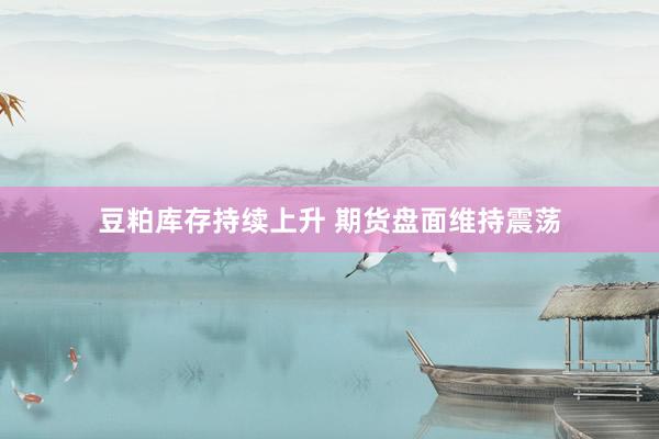 豆粕库存持续上升 期货盘面维持震荡
