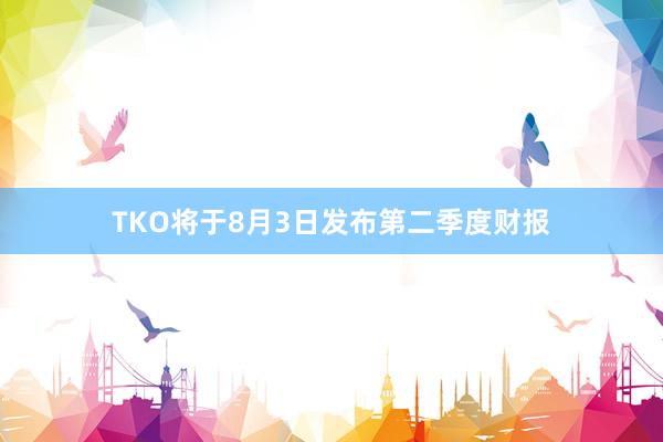 TKO将于8月3日发布第二季度财报