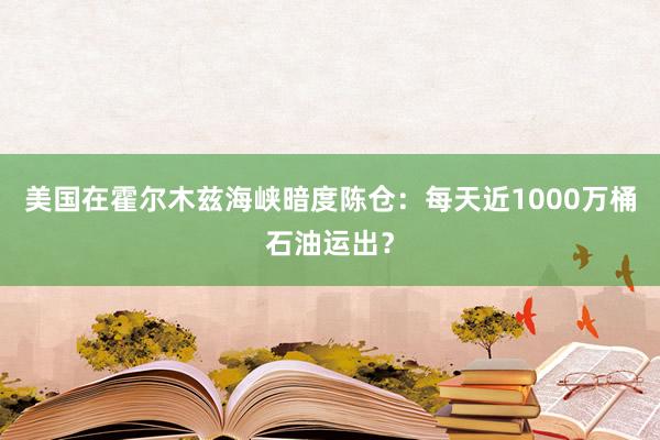 美国在霍尔木兹海峡暗度陈仓：每天近1000万桶石油运出？