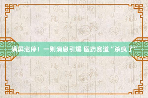 满屏涨停！一则消息引爆 医药赛道“杀疯了”