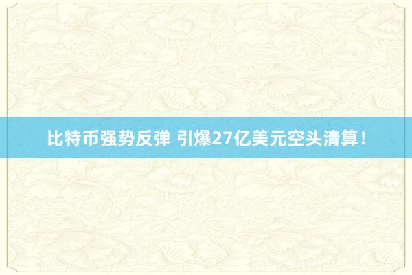 比特币强势反弹 引爆27亿美元空头清算！