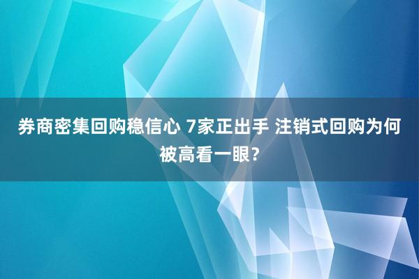券商密集回购稳信心 7家正出手 注销式回购为何被高看一眼？